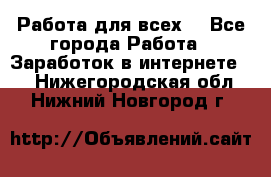 Работа для всех! - Все города Работа » Заработок в интернете   . Нижегородская обл.,Нижний Новгород г.